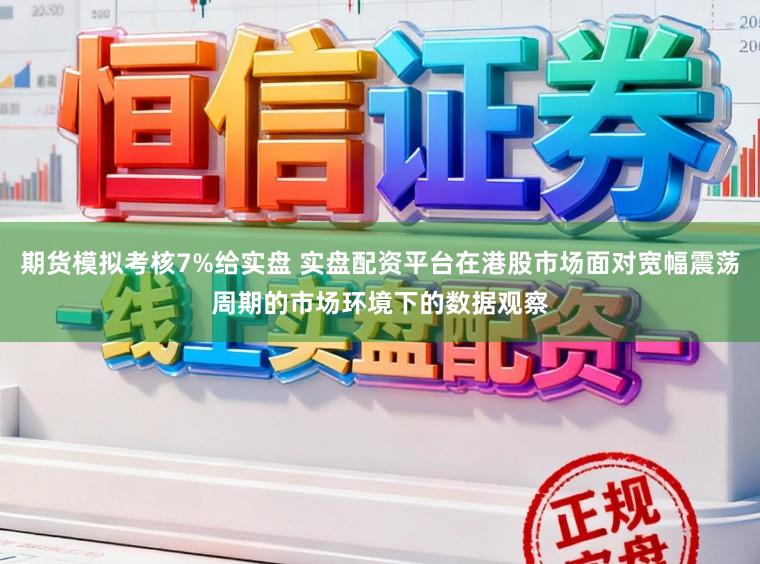 期货模拟考核7%给实盘 实盘配资平台在港股市场面对宽幅震荡周期的市场环境下的数据观察