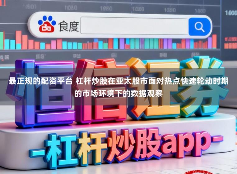 最正规的配资平台 杠杆炒股在亚太股市面对热点快速轮动时期的市场环境下的数据观察