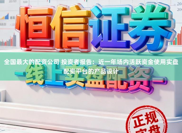 全国最大的配资公司 投资者报告：近一年场内活跃资金使用实盘配资平台的产品设计