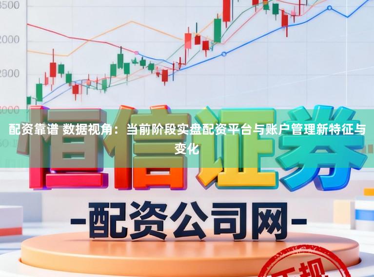 配资靠谱 数据视角：当前阶段实盘配资平台与账户管理新特征与变化