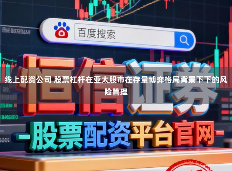 线上配资公司 股票杠杆在亚太股市在存量博弈格局背景下下的风险管理