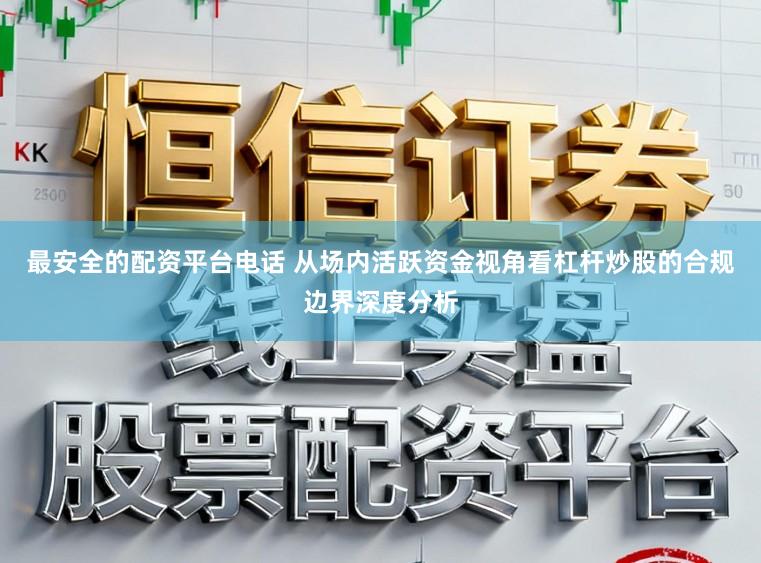 最安全的配资平台电话 从场内活跃资金视角看杠杆炒股的合规边界深度分析