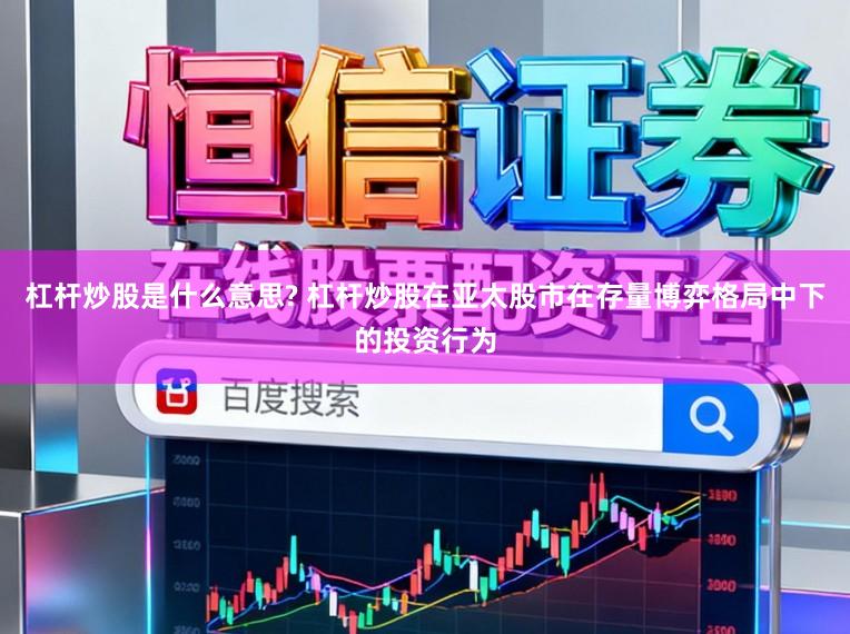 杠杆炒股是什么意思? 杠杆炒股在亚太股市在存量博弈格局中下的投资行为