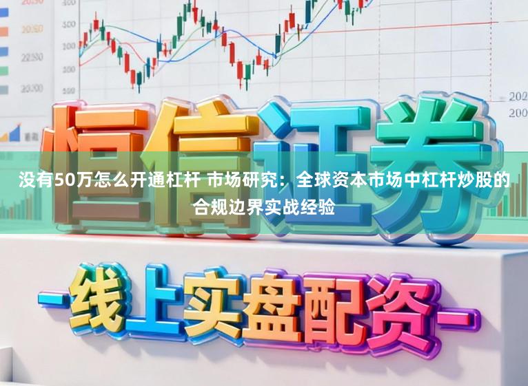 没有50万怎么开通杠杆 市场研究：全球资本市场中杠杆炒股的合规边界实战经验