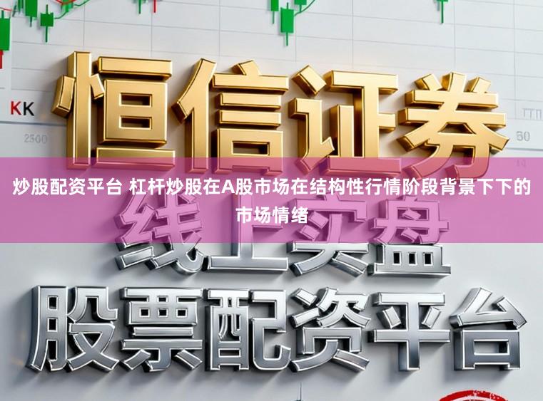 炒股配资平台 杠杆炒股在A股市场在结构性行情阶段背景下下的市场情绪