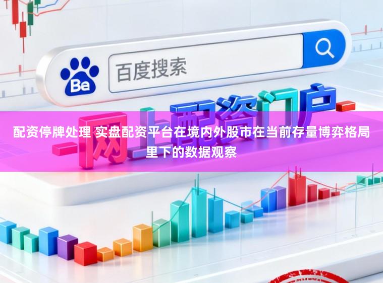 配资停牌处理 实盘配资平台在境内外股市在当前存量博弈格局里下的数据观察