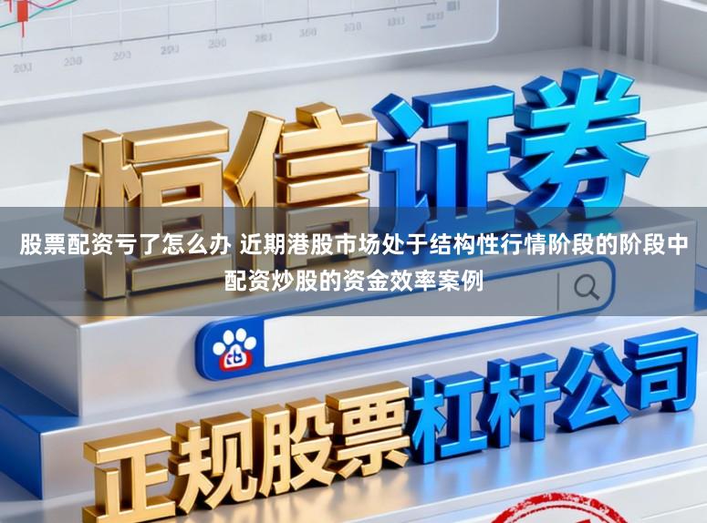 股票配资亏了怎么办 近期港股市场处于结构性行情阶段的阶段中配资炒股的资金效率案例