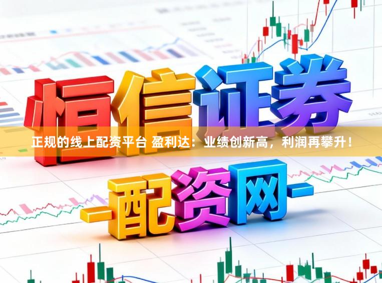 正规的线上配资平台 盈利达：业绩创新高，利润再攀升！
