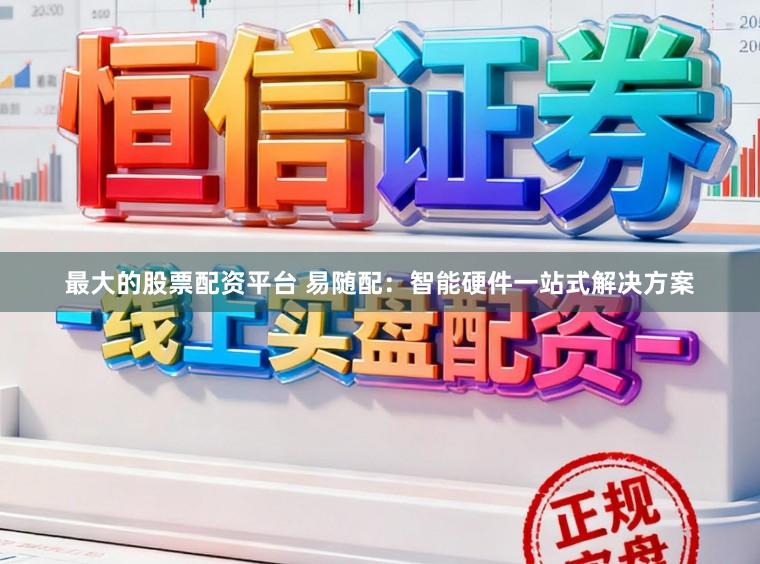 最大的股票配资平台 易随配：智能硬件一站式解决方案