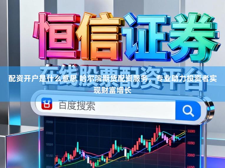 配资开户是什么意思 哈尔滨期货配资服务,专业助力投资者实现财富增长