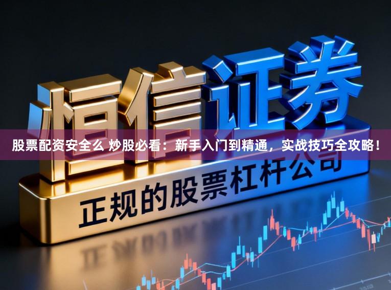股票配资安全么 炒股必看：新手入门到精通，实战技巧全攻略！