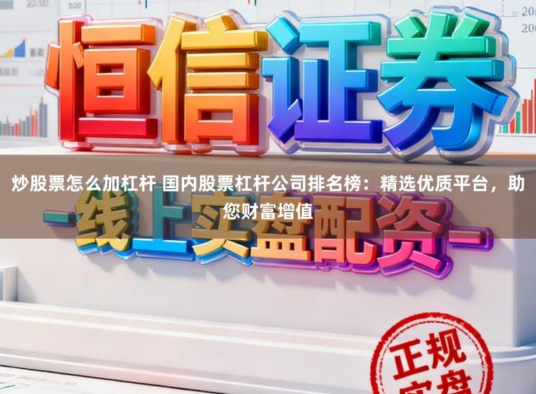 炒股票怎么加杠杆 国内股票杠杆公司排名榜：精选优质平台，助您财富增值