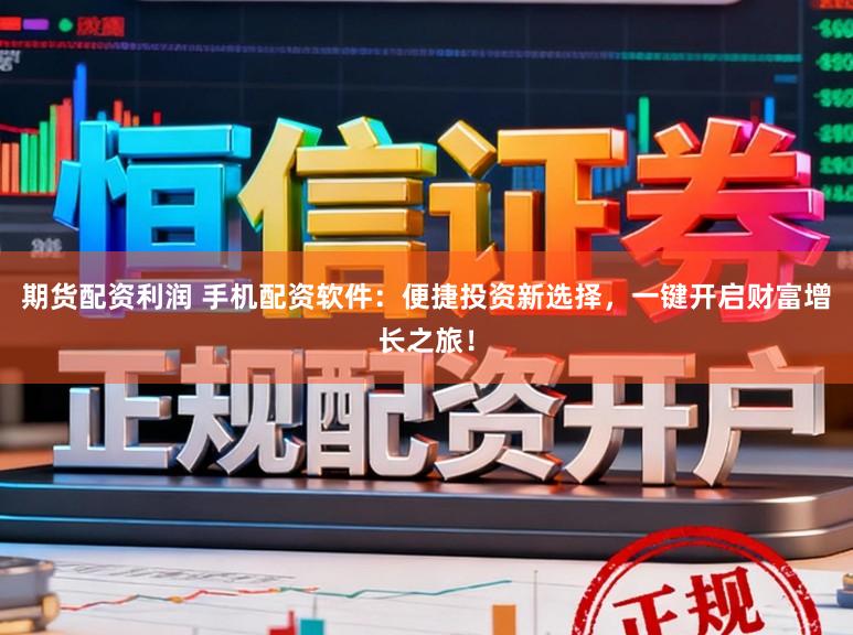 期货配资利润 手机配资软件：便捷投资新选择，一键开启财富增长之旅！