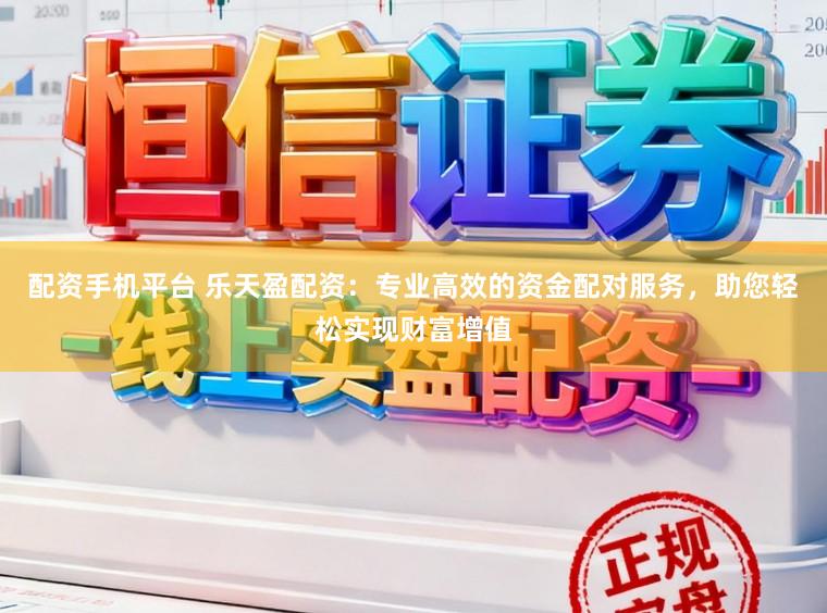 配资手机平台 乐天盈配资：专业高效的资金配对服务，助您轻松实现财富增值