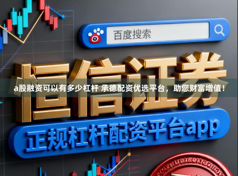 a股融资可以有多少杠杆 承德配资优选平台，助您财富增值！