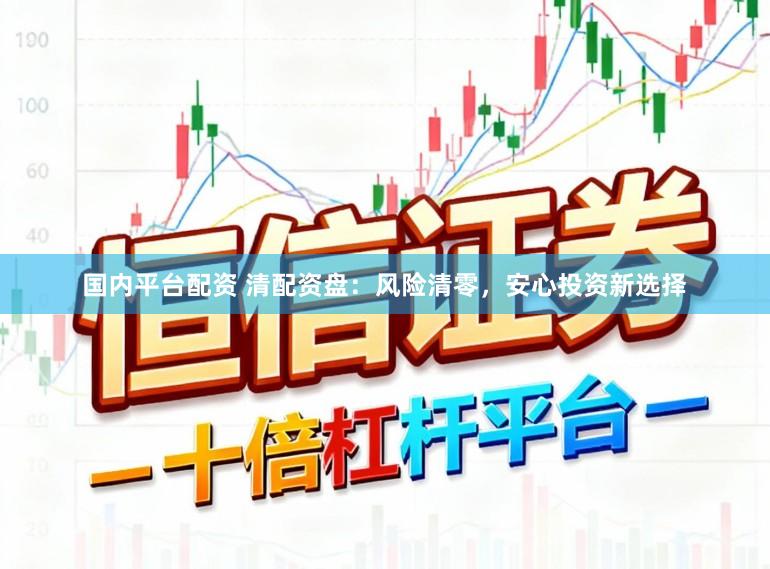 国内平台配资 清配资盘：风险清零，安心投资新选择