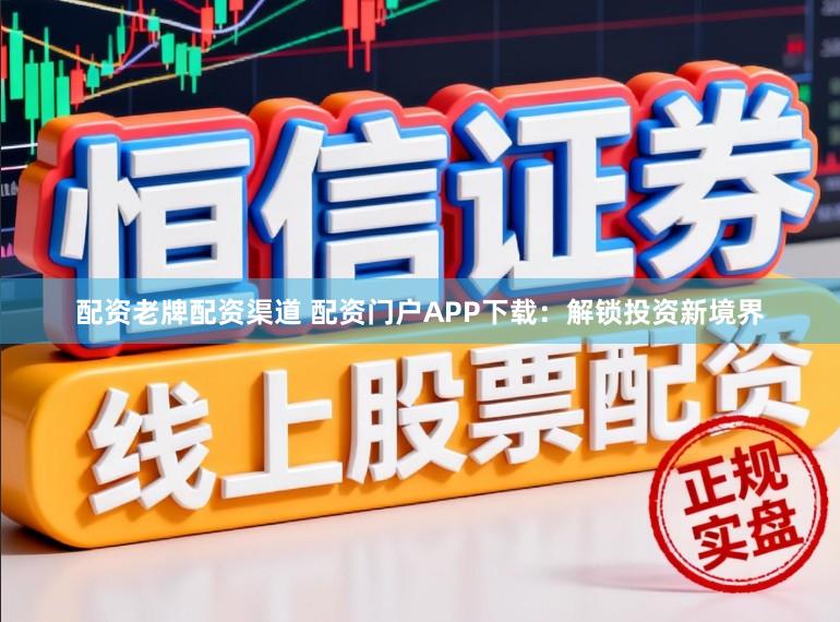配资老牌配资渠道 配资门户APP下载：解锁投资新境界