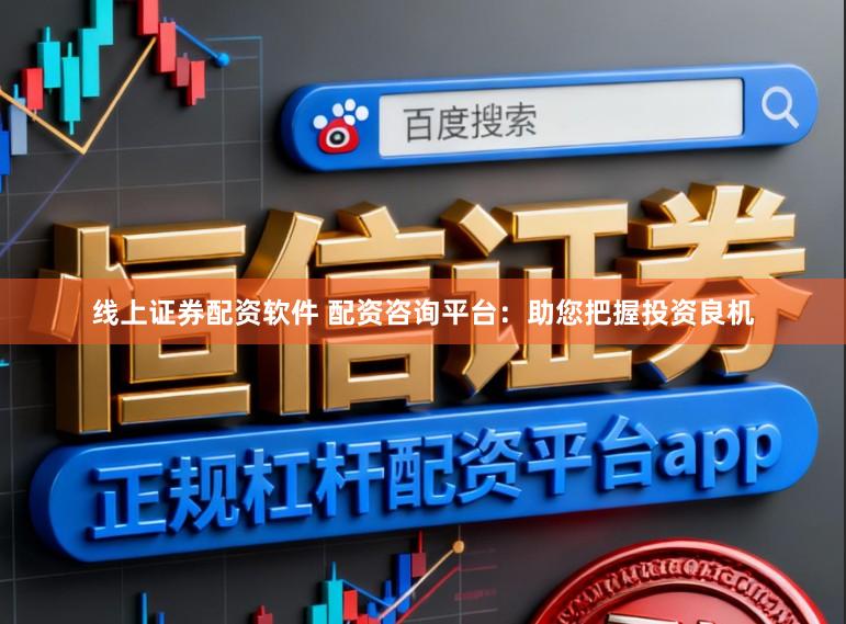线上证券配资软件 配资咨询平台：助您把握投资良机