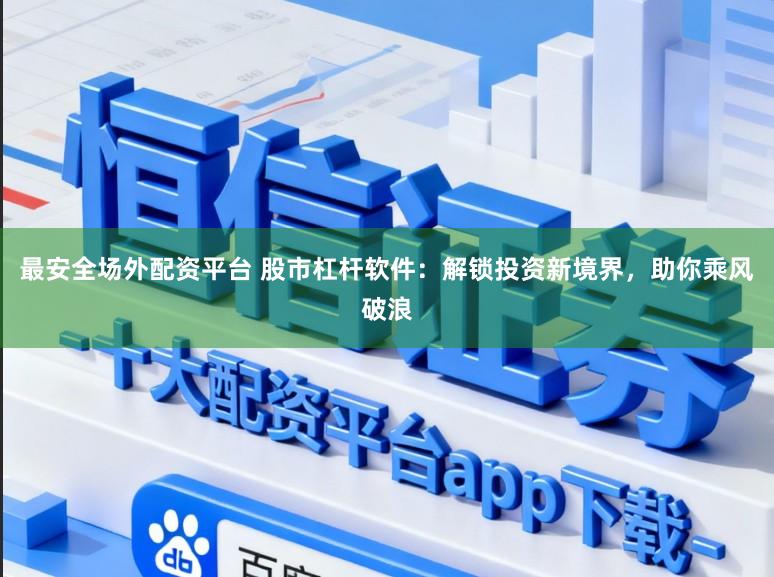 最安全场外配资平台 股市杠杆软件：解锁投资新境界，助你乘风破浪