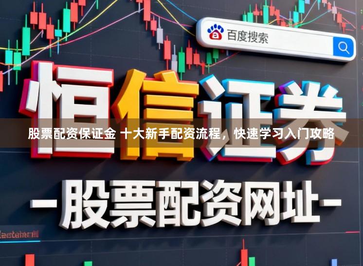 股票配资保证金 十大新手配资流程，快速学习入门攻略