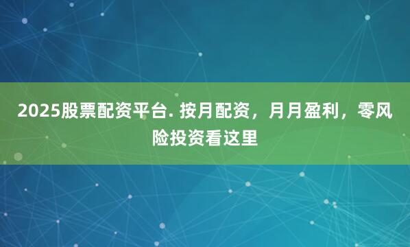 2025股票配资平台. 按月配资，月月盈利，零风险投资看这里