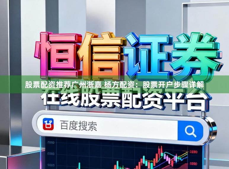 股票配资推荐广州浙嘉 杨方配资：股票开户步骤详解