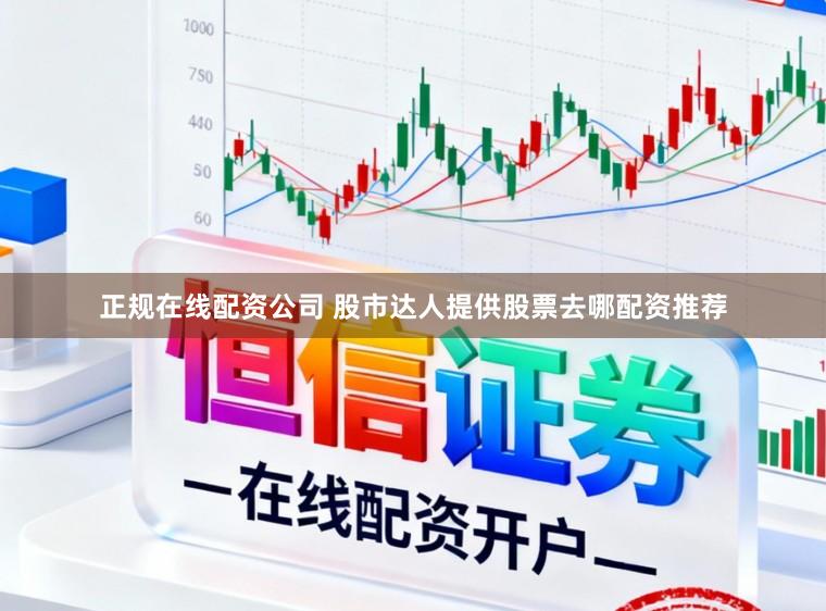 正规在线配资公司 股市达人提供股票去哪配资推荐