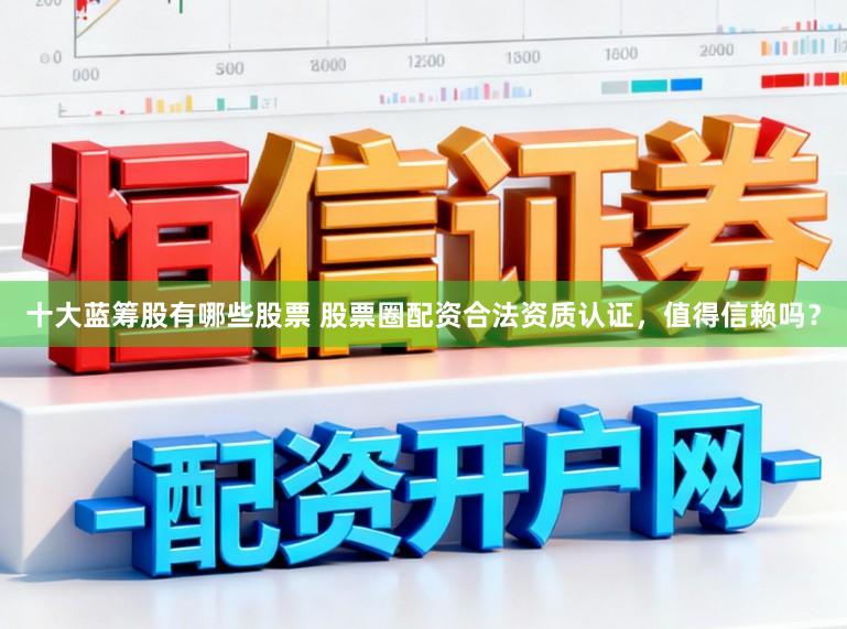十大蓝筹股有哪些股票 股票圈配资合法资质认证,值得信赖吗?