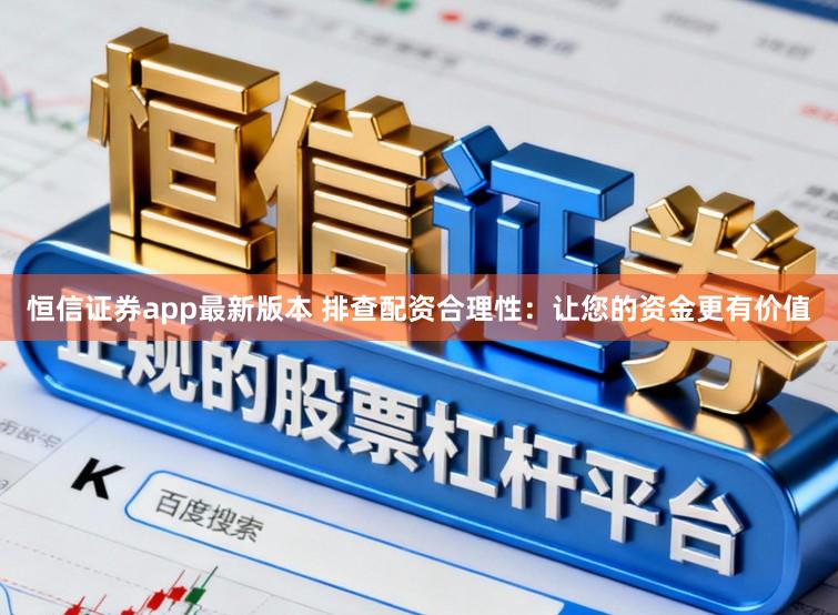恒信证券app最新版本 排查配资合理性：让您的资金更有价值