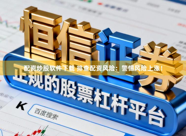 配资炒股软件下载 排查配资风险：警惕风险上涨！