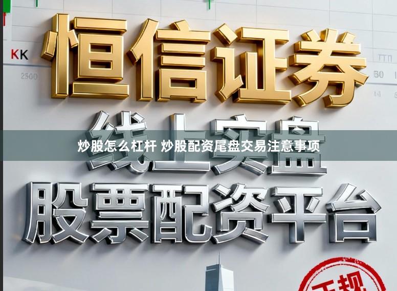 炒股怎么杠杆 炒股配资尾盘交易注意事项