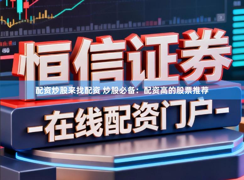 配资炒股来找配资 炒股必备：配资高的股票推荐