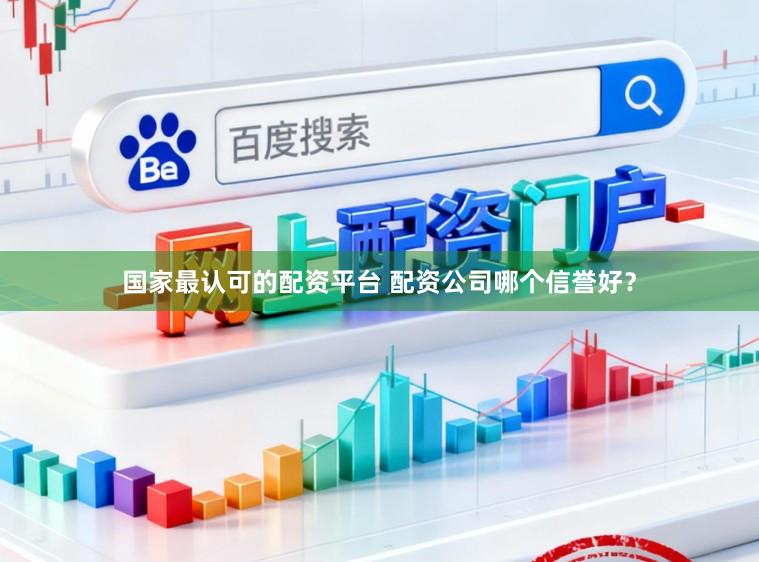 国家最认可的配资平台 配资公司哪个信誉好?
