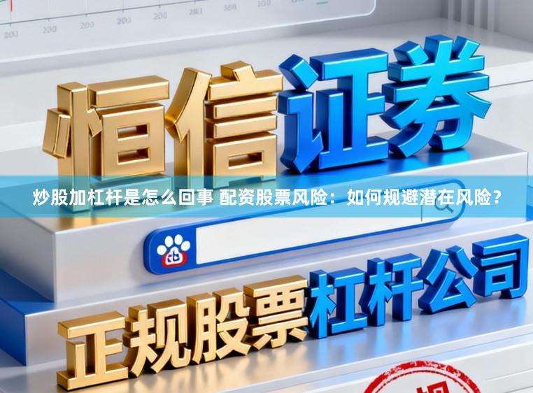 炒股加杠杆是怎么回事 配资股票风险：如何规避潜在风险？