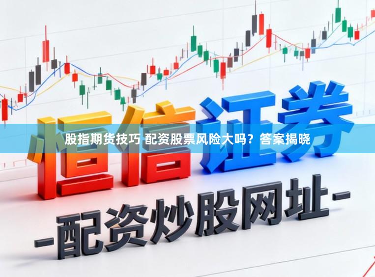 股指期货技巧 配资股票风险大吗？答案揭晓