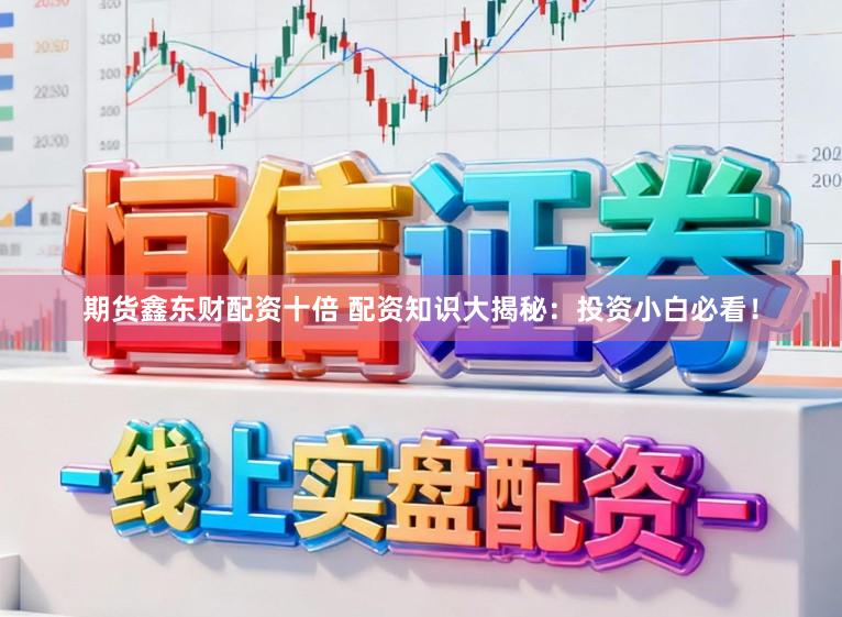 期货鑫东财配资十倍 配资知识大揭秘：投资小白必看！