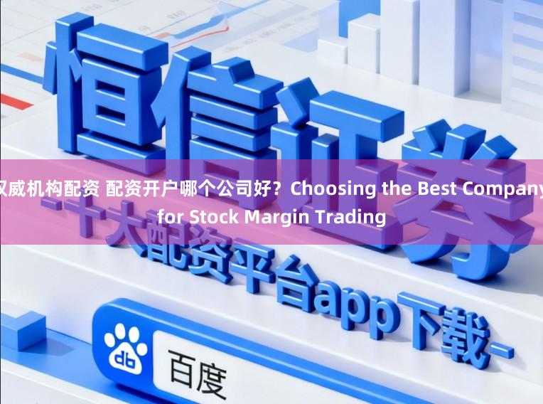权威机构配资 配资开户哪个公司好？Choosing the Best Company for Stock Margin Trading