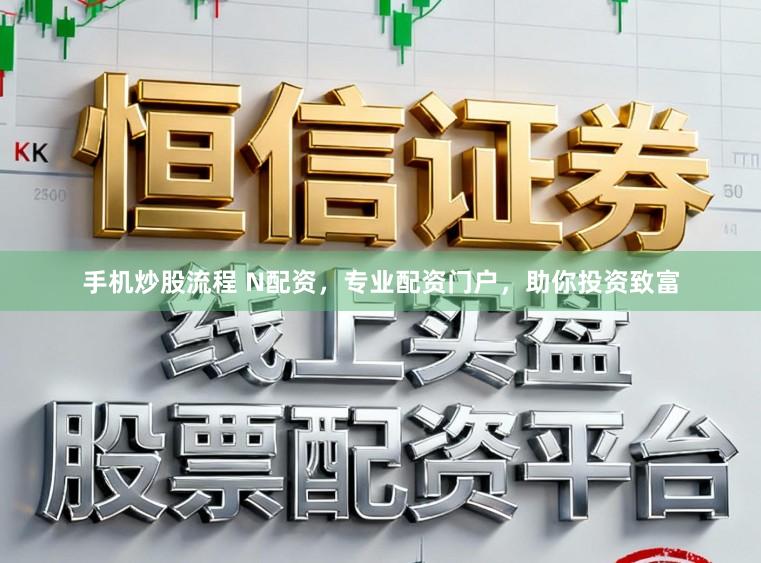 手机炒股流程 N配资，专业配资门户，助你投资致富