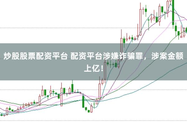 炒股股票配资平台 配资平台涉嫌诈骗罪，涉案金额上亿！