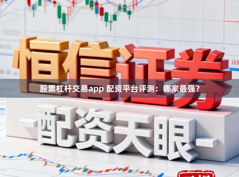 股票杠杆交易app 配资平台评测：哪家最强？