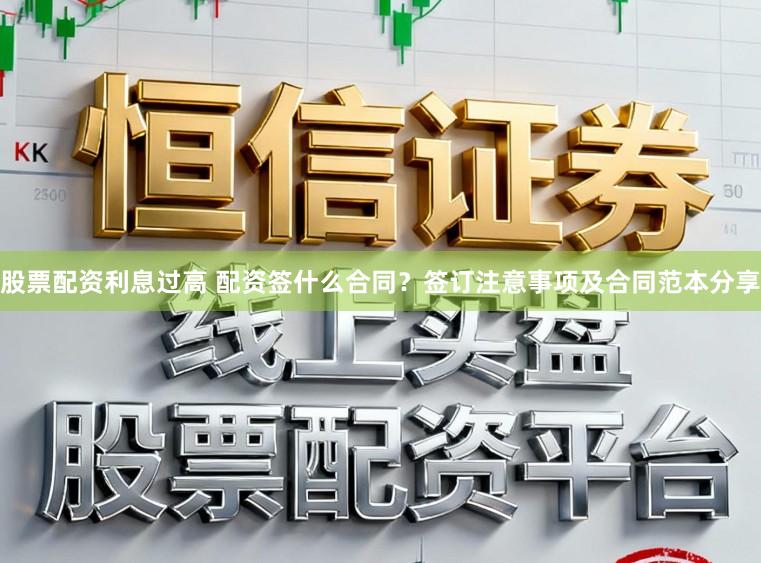 股票配资利息过高 配资签什么合同？签订注意事项及合同范本分享