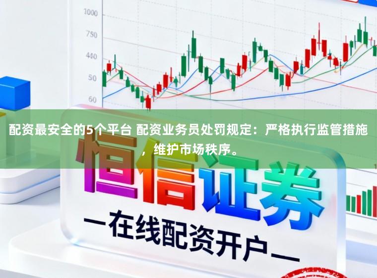 配资最安全的5个平台 配资业务员处罚规定：严格执行监管措施，维护市场秩序。