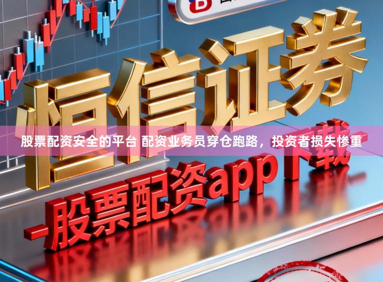 股票配资安全的平台 配资业务员穿仓跑路，投资者损失惨重