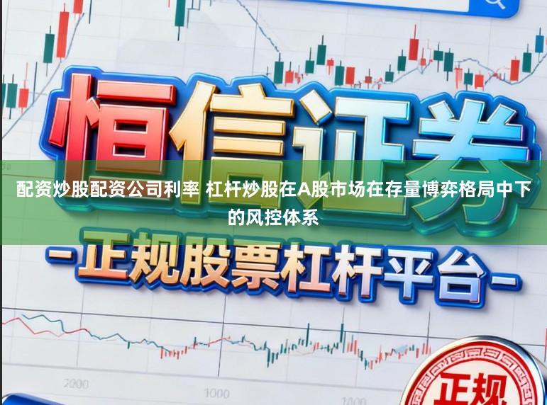 配资炒股配资公司利率 杠杆炒股在A股市场在存量博弈格局中下的风控体系