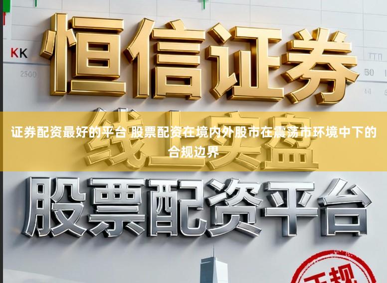 证券配资最好的平台 股票配资在境内外股市在震荡市环境中下的合规边界