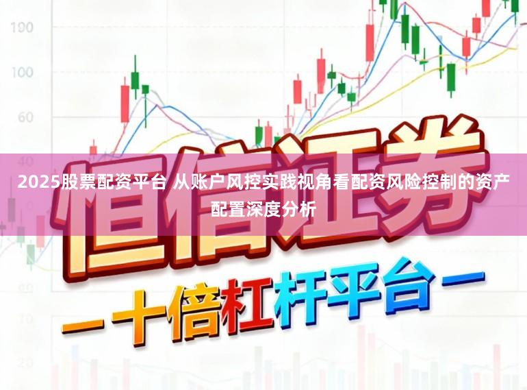 2025股票配资平台 从账户风控实践视角看配资风险控制的资产配置深度分析