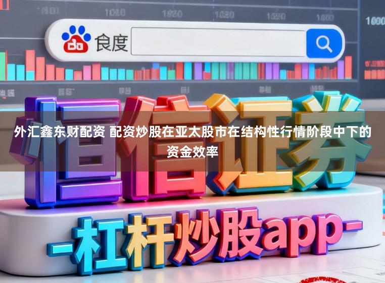 外汇鑫东财配资 配资炒股在亚太股市在结构性行情阶段中下的资金效率