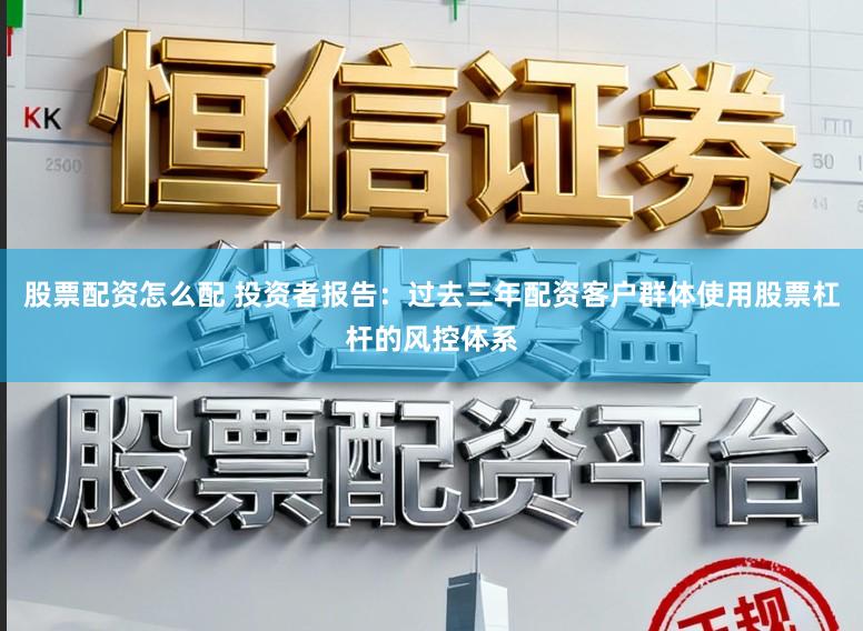 股票配资怎么配 投资者报告：过去三年配资客户群体使用股票杠杆的风控体系