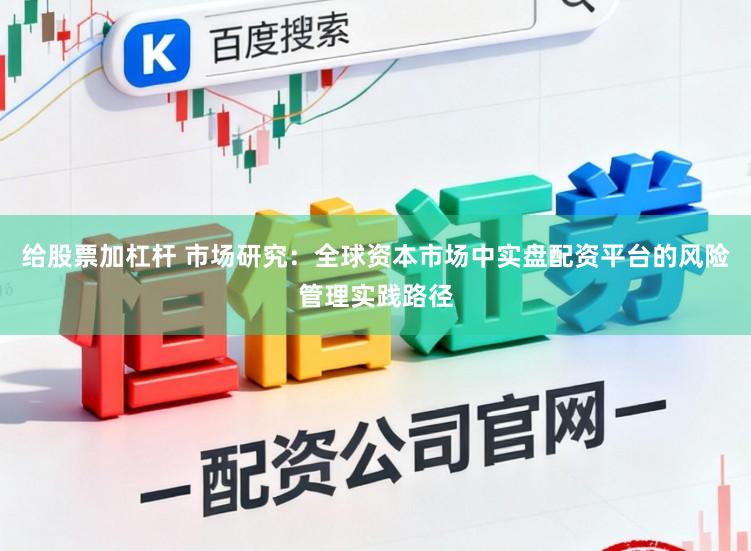 给股票加杠杆 市场研究：全球资本市场中实盘配资平台的风险管理实践路径