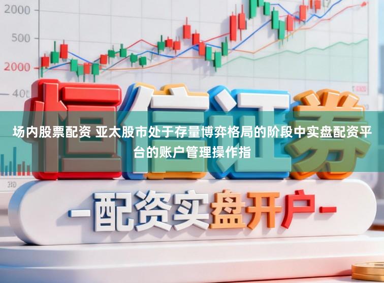 场内股票配资 亚太股市处于存量博弈格局的阶段中实盘配资平台的账户管理操作指